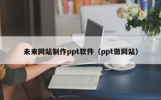 乳山未来网站制作ppt软件（ppt做网站）
