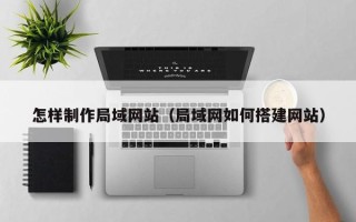 乳山怎样制作局域网站（局域网如何搭建网站）