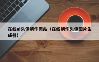乳山在线ai头像制作网站（在线制作头像图片生成器）