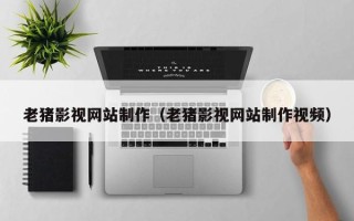 乳山老猪影视网站制作（老猪影视网站制作视频）