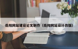 乳山岳阳网站建设论文制作（岳阳网站设计改版）