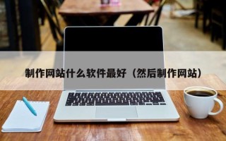 乳山制作网站什么软件最好（然后制作网站）