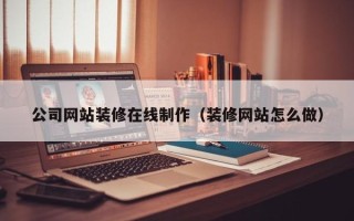 乳山公司网站装修在线制作（装修网站怎么做）