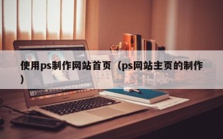 乳山使用ps制作网站首页（ps网站主页的制作）