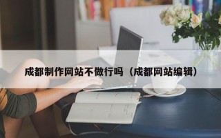 乳山成都制作网站不做行吗（成都网站编辑）