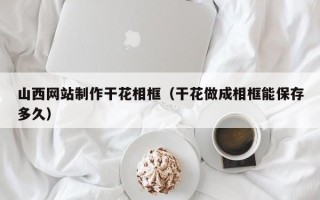 乳山山西网站制作干花相框（干花做成相框能保存多久）