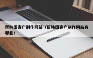 乳山帮韩国客户制作网站（帮韩国客户制作网站有哪些）
